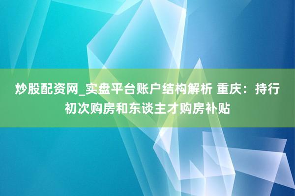 炒股配资网_实盘平台账户结构解析 重庆：持行初次购房和东谈主才购房补贴
