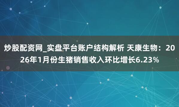 炒股配资网_实盘平台账户结构解析 天康生物：2026年1月份生猪销售收入环比增长6.23%