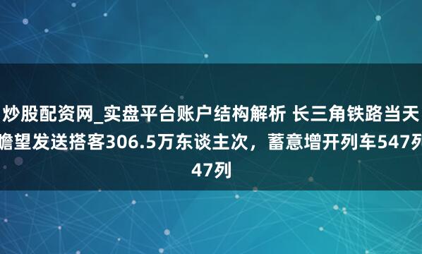 炒股配资网_实盘平台账户结构解析 长三角铁路当天瞻望发送搭客306.5万东谈主次，蓄意增开列车547列