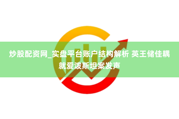 炒股配资网_实盘平台账户结构解析 英王储佳耦就爱泼斯坦案发声