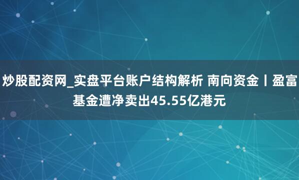 炒股配资网_实盘平台账户结构解析 南向资金丨盈富基金遭净卖出45.55亿港元