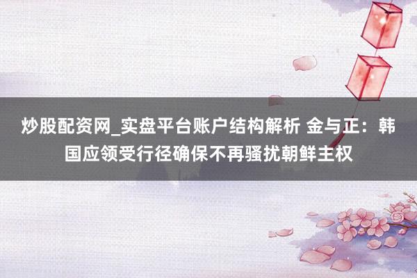 炒股配资网_实盘平台账户结构解析 金与正：韩国应领受行径确保不再骚扰朝鲜主权
