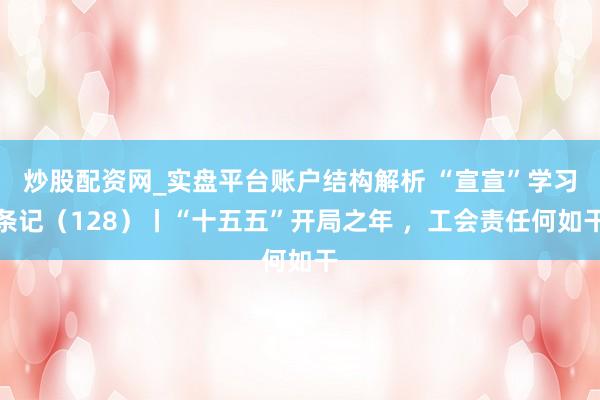 炒股配资网_实盘平台账户结构解析 “宣宣”学习条记（128）丨“十五五”开局之年 ，工会责任何如干