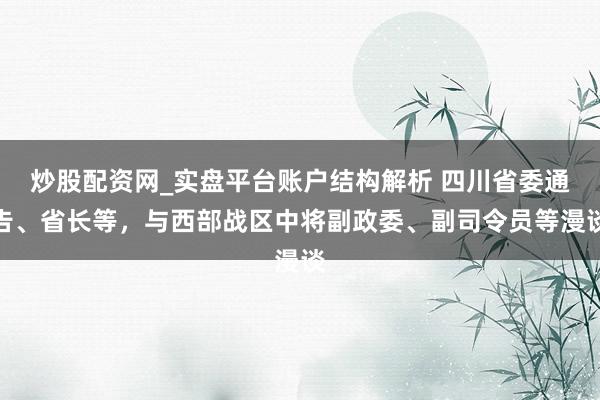 炒股配资网_实盘平台账户结构解析 四川省委通告、省长等，与西部战区中将副政委、副司令员等漫谈
