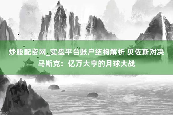 炒股配资网_实盘平台账户结构解析 贝佐斯对决马斯克：亿万大亨的月球大战