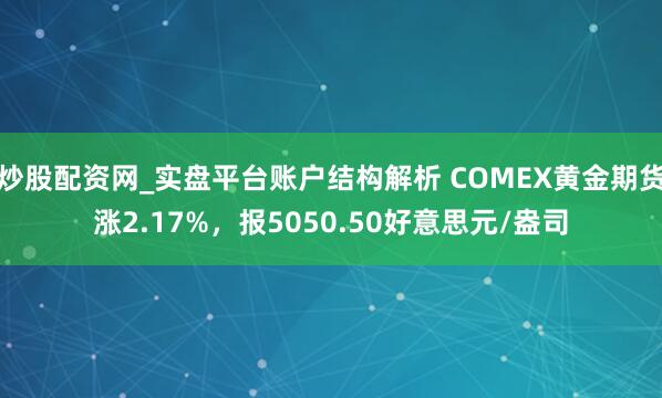 炒股配资网_实盘平台账户结构解析 COMEX黄金期货涨2.17%，报5050.50好意思元/盎司