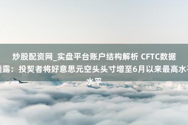 炒股配资网_实盘平台账户结构解析 CFTC数据透露：投契者将好意思元空头头寸增至6月以来最高水平