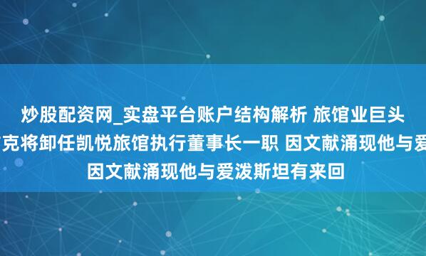 炒股配资网_实盘平台账户结构解析 旅馆业巨头托马斯.普利兹克将卸任凯悦旅馆执行董事长一职 因文献涌现他与爱泼斯坦有来回