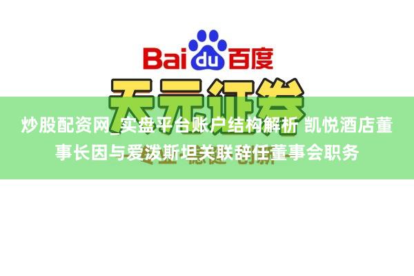炒股配资网_实盘平台账户结构解析 凯悦酒店董事长因与爱泼斯坦关联辞任董事会职务
