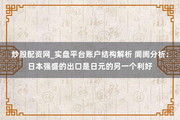 炒股配资网_实盘平台账户结构解析 阛阓分析：日本强盛的出口是日元的另一个利好