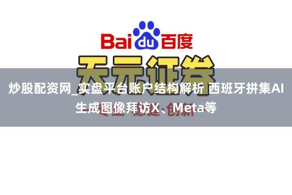 炒股配资网_实盘平台账户结构解析 西班牙拼集AI生成图像拜访X、Meta等