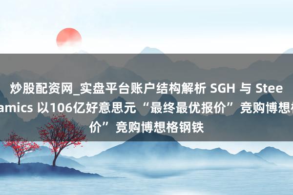 炒股配资网_实盘平台账户结构解析 SGH 与 Steel Dynamics 以106亿好意思元 “最终最优报价” 竞购博想格钢铁