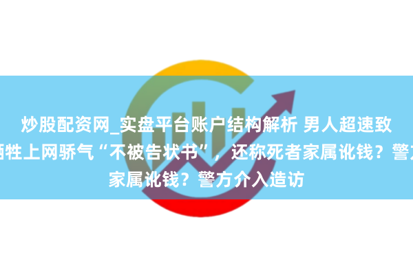 炒股配资网_实盘平台账户结构解析 男人超速致东说念主牺牲上网骄气“不被告状书”，还称死者家属讹钱？警方介入造访