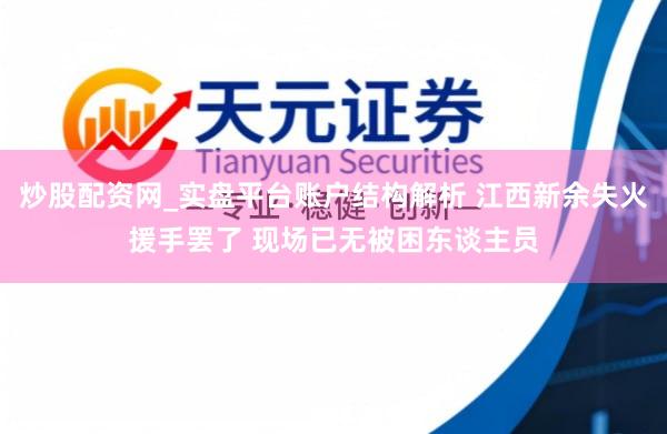 炒股配资网_实盘平台账户结构解析 江西新余失火援手罢了 现场已无被困东谈主员