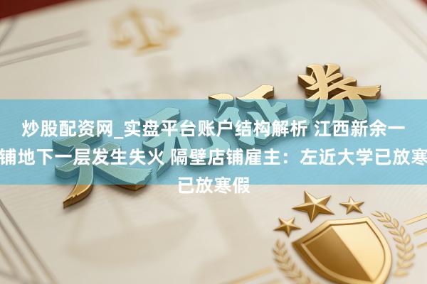 炒股配资网_实盘平台账户结构解析 江西新余一店铺地下一层发生失火 隔壁店铺雇主：左近大学已放寒假