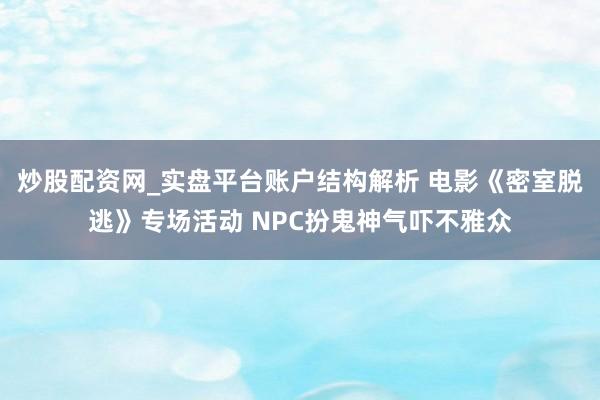 炒股配资网_实盘平台账户结构解析 电影《密室脱逃》专场活动 NPC扮鬼神气吓不雅众
