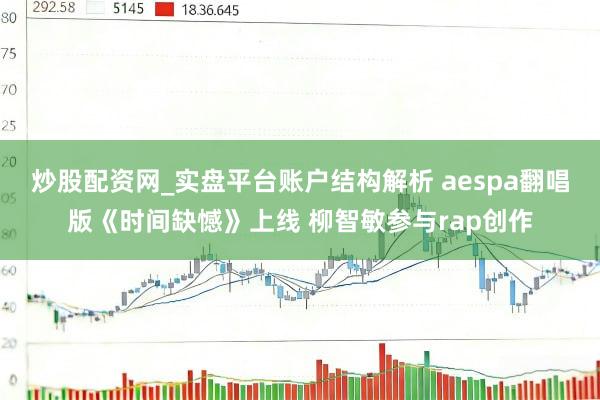 炒股配资网_实盘平台账户结构解析 aespa翻唱版《时间缺憾》上线 柳智敏参与rap创作