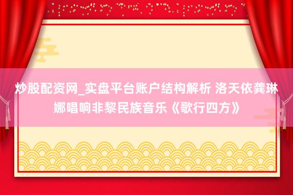 炒股配资网_实盘平台账户结构解析 洛天依龚琳娜唱响非黎民族音乐《歌行四方》