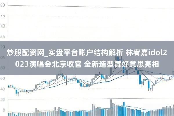 炒股配资网_实盘平台账户结构解析 林宥嘉idol2023演唱会北京收官 全新造型舞好意思亮相