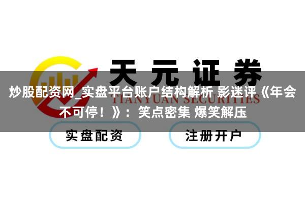 炒股配资网_实盘平台账户结构解析 影迷评《年会不可停！》：笑点密集 爆笑解压