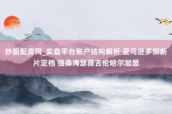 炒股配资网_实盘平台账户结构解析 亚马逊多部新片定档 强森海瑟薇吉伦哈尔加盟