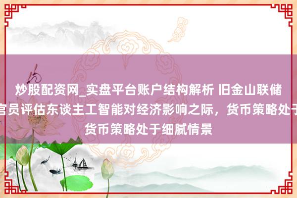 炒股配资网_实盘平台账户结构解析 旧金山联储行长：在官员评估东谈主工智能对经济影响之际，货币策略处于细腻情景