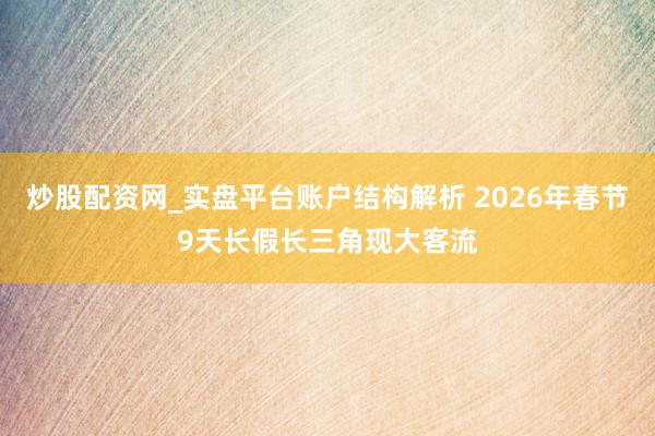 炒股配资网_实盘平台账户结构解析 2026年春节9天长假长三角现大客流