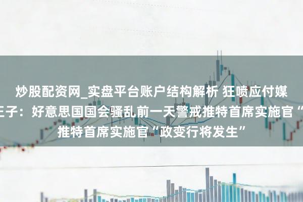 炒股配资网_实盘平台账户结构解析 狂喷应付媒体巨头！哈里王子：好意思国国会骚乱前一天警戒推特首席实施官“政变行将发生”