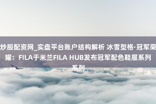 炒股配资网_实盘平台账户结构解析 冰雪型格·冠军荣耀：FILA于米兰FILA HUB发布冠军配色鞋履系列