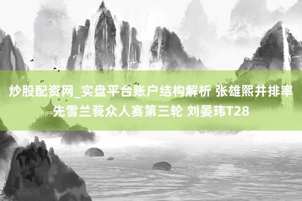 炒股配资网_实盘平台账户结构解析 张雄熙并排率先雪兰莪众人赛第三轮 刘晏玮T28