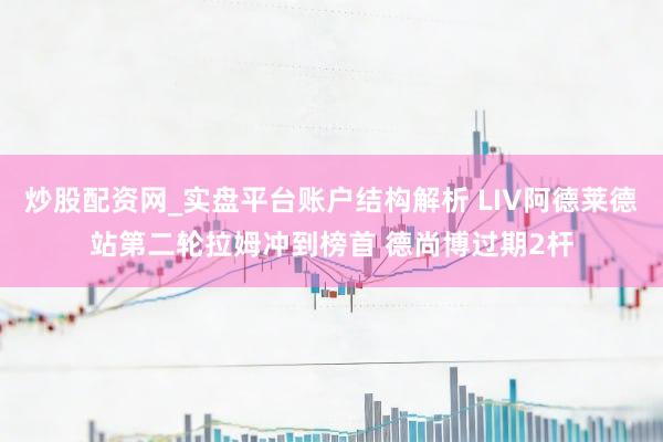 炒股配资网_实盘平台账户结构解析 LIV阿德莱德站第二轮拉姆冲到榜首 德尚博过期2杆