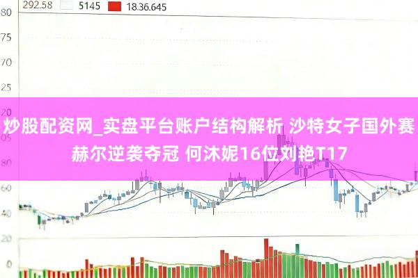 炒股配资网_实盘平台账户结构解析 沙特女子国外赛赫尔逆袭夺冠 何沐妮16位刘艳T17