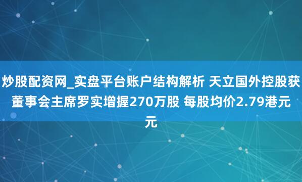 炒股配资网_实盘平台账户结构解析 天立国外控股获董事会主席罗实增握270万股 每股均价2.79港元