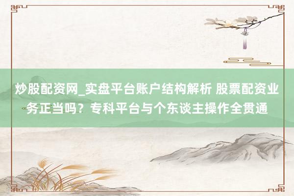 炒股配资网_实盘平台账户结构解析 股票配资业务正当吗？专科平台与个东谈主操作全贯通