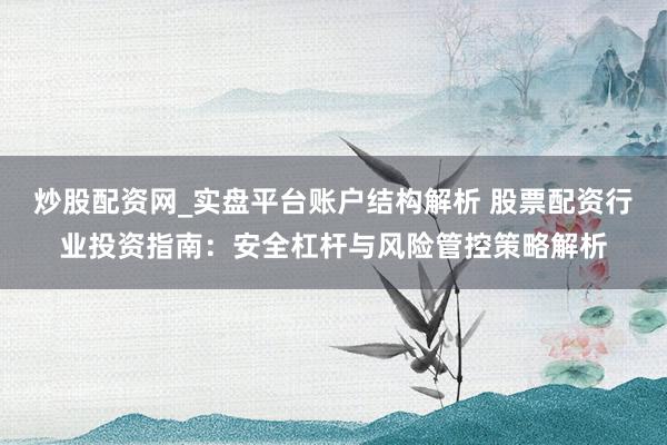 炒股配资网_实盘平台账户结构解析 股票配资行业投资指南：安全杠杆与风险管控策略解析