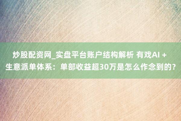 炒股配资网_实盘平台账户结构解析 有戏AI + 生意派单体系：单部收益超30万是怎么作念到的？