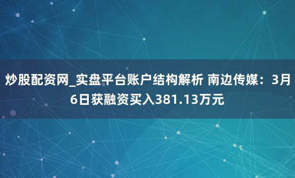 炒股配资网_实盘平台账户结构解析 南边传媒：3月6日获融资买入381.13万元
