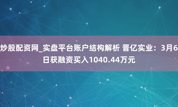炒股配资网_实盘平台账户结构解析 晋亿实业：3月6日获融资买入1040.44万元