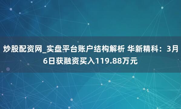 炒股配资网_实盘平台账户结构解析 华新精科：3月6日获融资买入119.88万元
