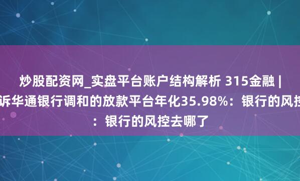 炒股配资网_实盘平台账户结构解析 315金融 | 用户投诉华通银行调和的放款平台年化35.98%：银行的风控去哪了