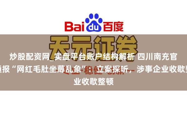 炒股配资网_实盘平台账户结构解析 四川南充官方通报“网红毛肚坐蓐乱象”：立案探听，涉事企业收歇整顿