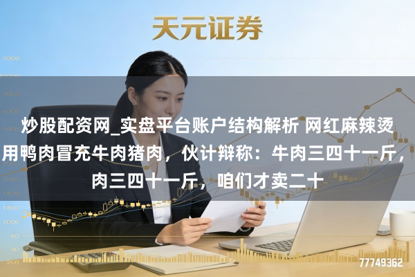 炒股配资网_实盘平台账户结构解析 网红麻辣烫刘文祥被查，用鸭肉冒充牛肉猪肉，伙计辩称：牛肉三四十一斤，咱们才卖二十