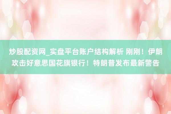 炒股配资网_实盘平台账户结构解析 刚刚！伊朗攻击好意思国花旗银行！特朗普发布最新警告