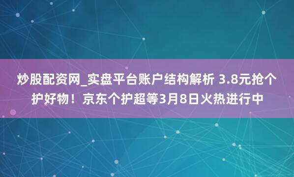 炒股配资网_实盘平台账户结构解析 3.8元抢个护好物！京东个护超等3月8日火热进行中