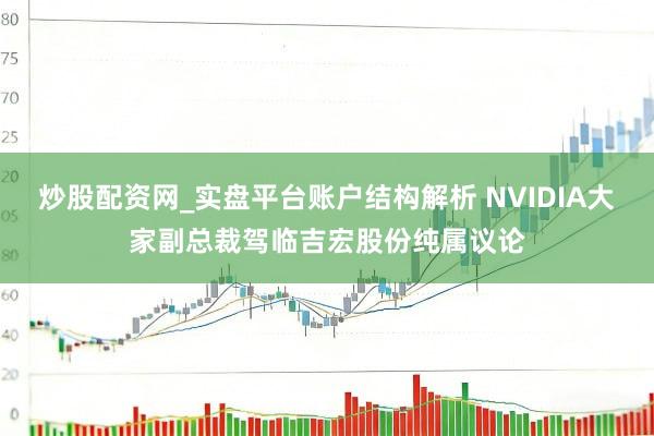炒股配资网_实盘平台账户结构解析 NVIDIA大家副总裁驾临吉宏股份纯属议论
