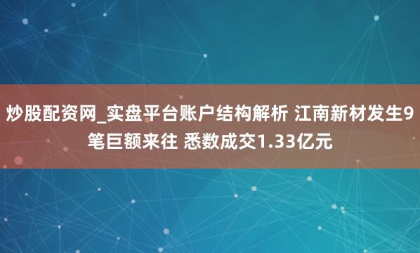 炒股配资网_实盘平台账户结构解析 江南新材发生9笔巨额来往 悉数成交1.33亿元