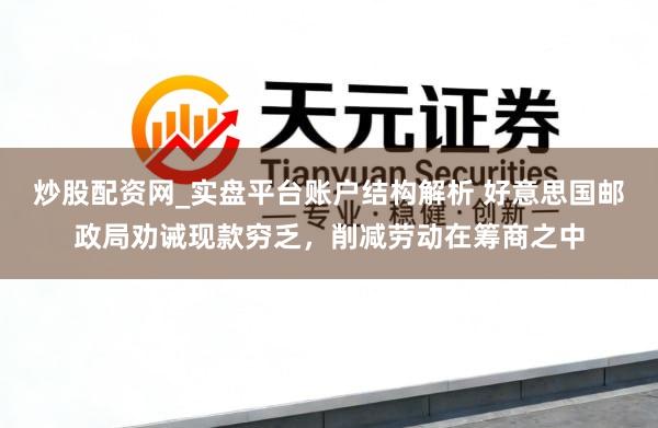 炒股配资网_实盘平台账户结构解析 好意思国邮政局劝诫现款穷乏，削减劳动在筹商之中