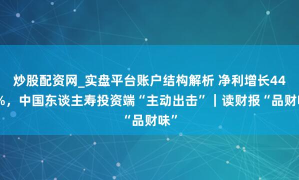 炒股配资网_实盘平台账户结构解析 净利增长44.1%，中国东谈主寿投资端“主动出击”｜读财报“品财味”