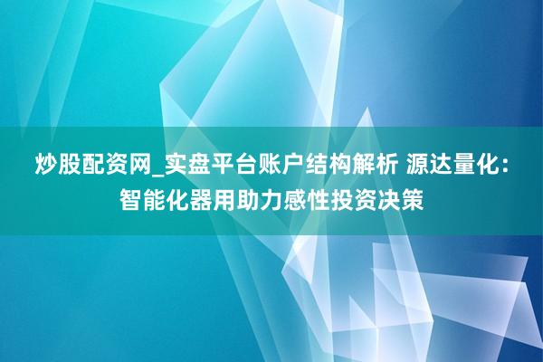 炒股配资网_实盘平台账户结构解析 源达量化：智能化器用助力感性投资决策