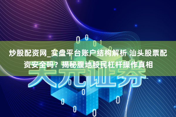 炒股配资网_实盘平台账户结构解析 汕头股票配资安全吗？揭秘腹地股民杠杆操作真相